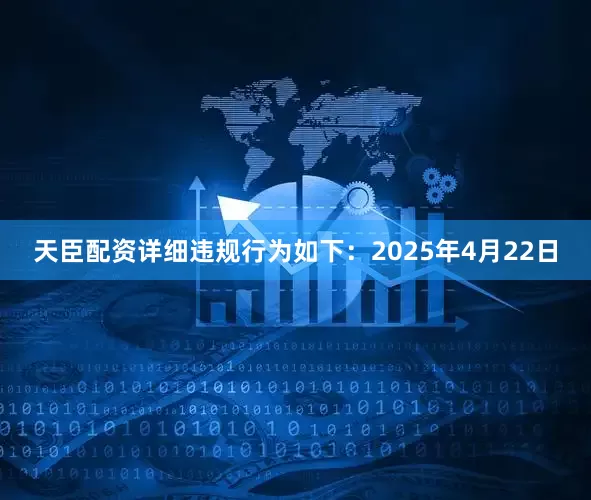 天臣配资详细违规行为如下：2025年4月22日