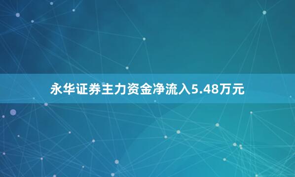 永华证券主力资金净流入5.48万元