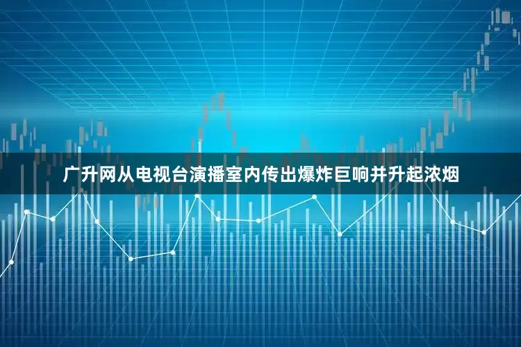 广升网从电视台演播室内传出爆炸巨响并升起浓烟