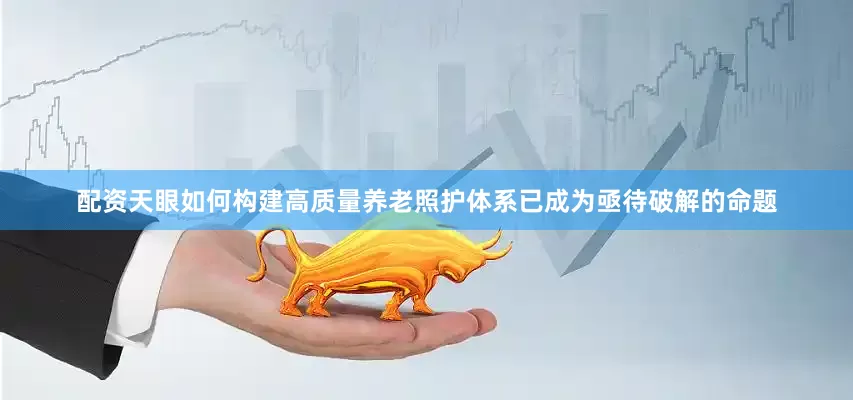 配资天眼如何构建高质量养老照护体系已成为亟待破解的命题