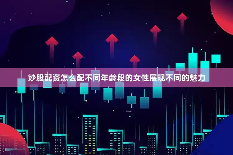 炒股配资怎么配不同年龄段的女性展现不同的魅力