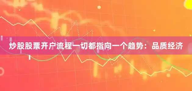 炒股股票开户流程一切都指向一个趋势：品质经济