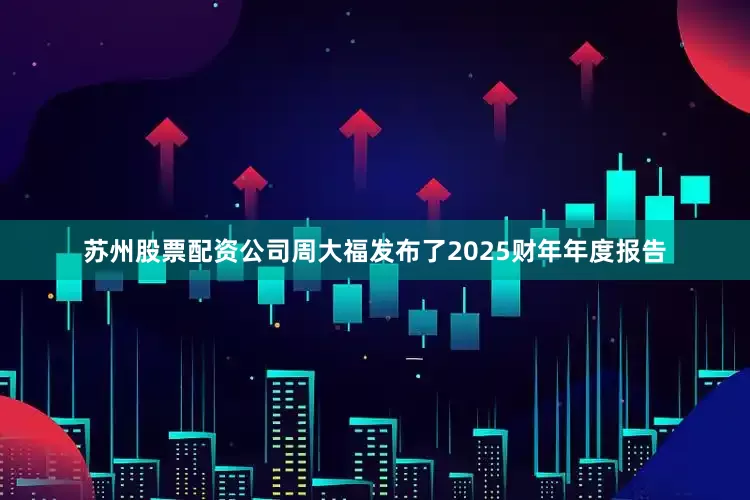 苏州股票配资公司周大福发布了2025财年年度报告