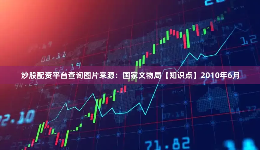 炒股配资平台查询图片来源：国家文物局【知识点】2010年6月