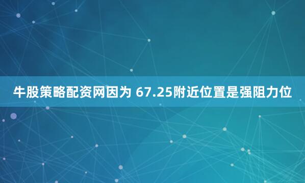 牛股策略配资网因为 67.25附近位置是强阻力位