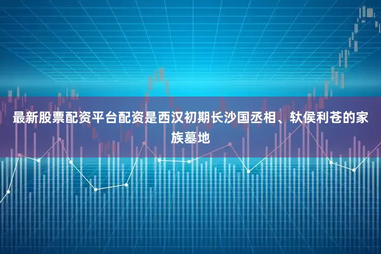 最新股票配资平台配资是西汉初期长沙国丞相、轪侯利苍的家族墓地