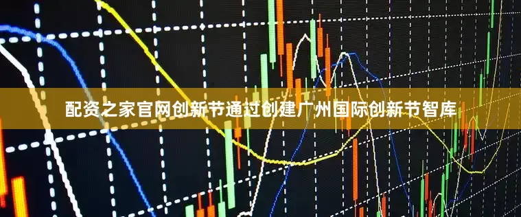 配资之家官网创新节通过创建广州国际创新节智库