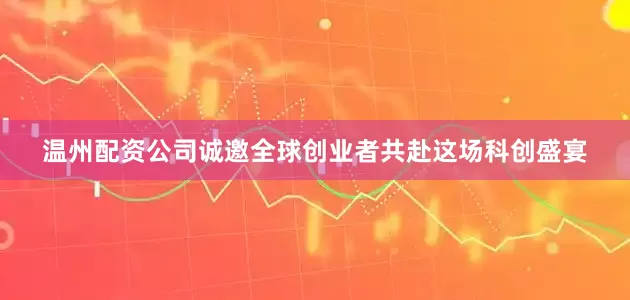 温州配资公司诚邀全球创业者共赴这场科创盛宴