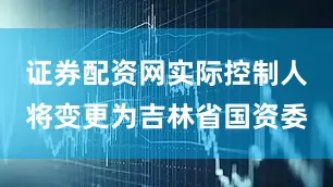 证券配资网实际控制人将变更为吉林省国资委