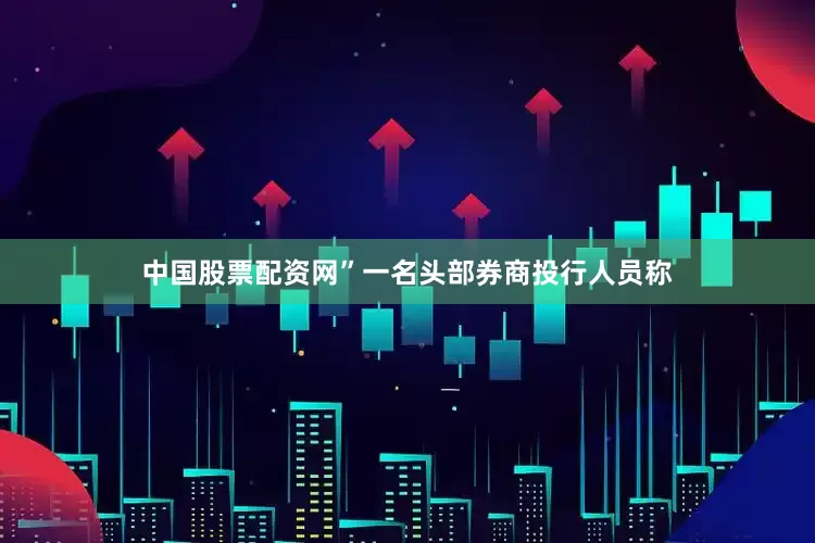 中国股票配资网”一名头部券商投行人员称