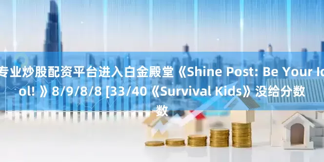 专业炒股配资平台进入白金殿堂《Shine Post: Be Your Idol! 》8/9/8/8 [33/40《Survival Kids》没给分数