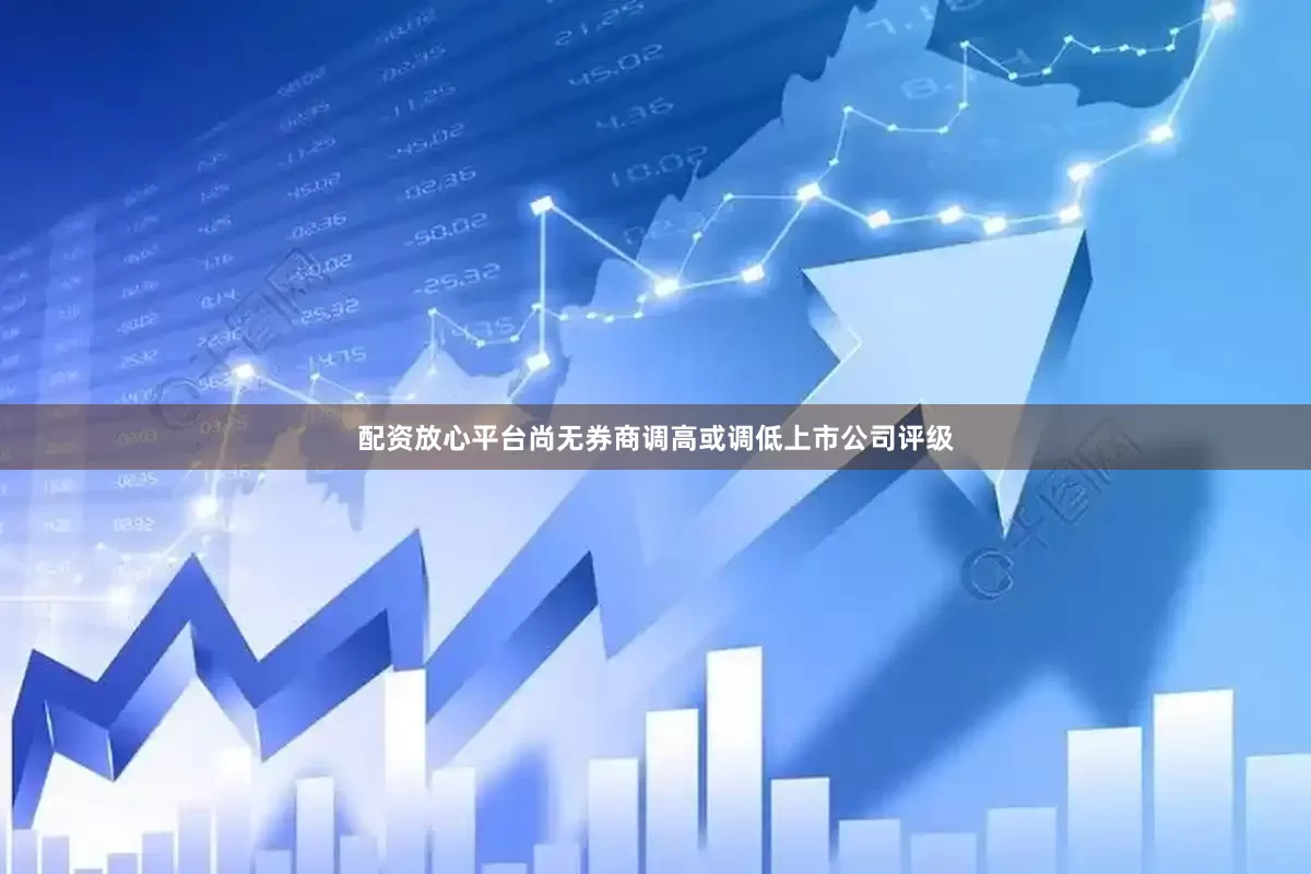 配资放心平台尚无券商调高或调低上市公司评级