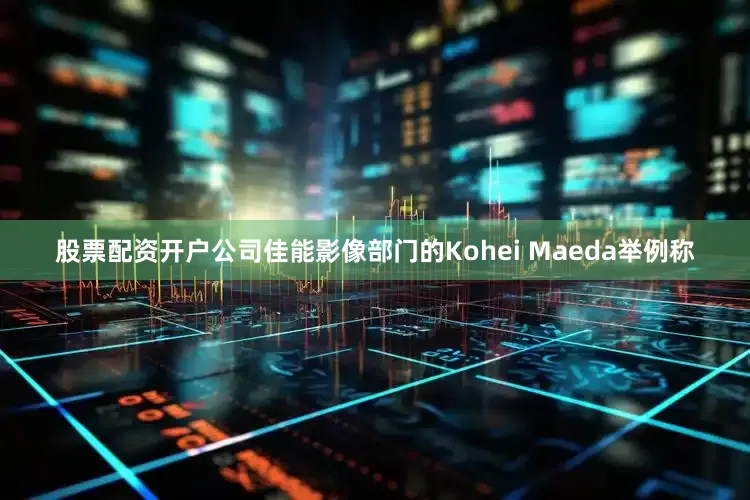 股票配资开户公司　　佳能影像部门的Kohei Maeda举例称