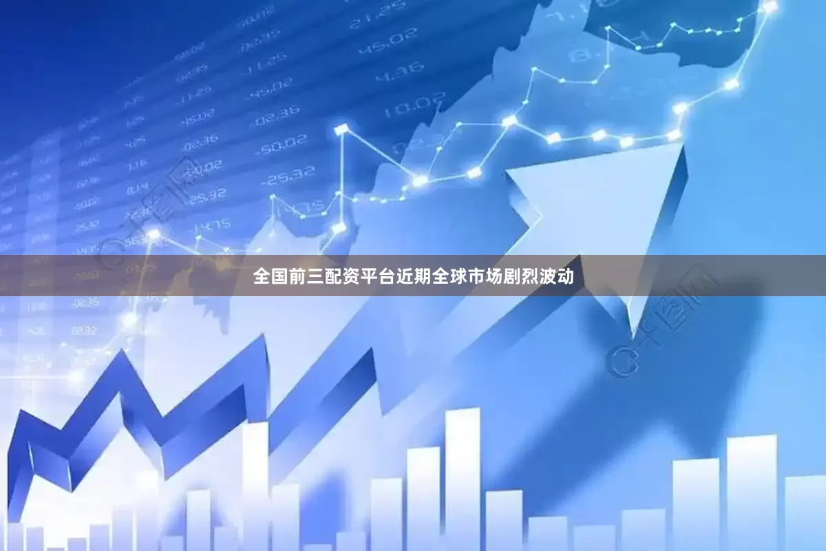 全国前三配资平台近期全球市场剧烈波动