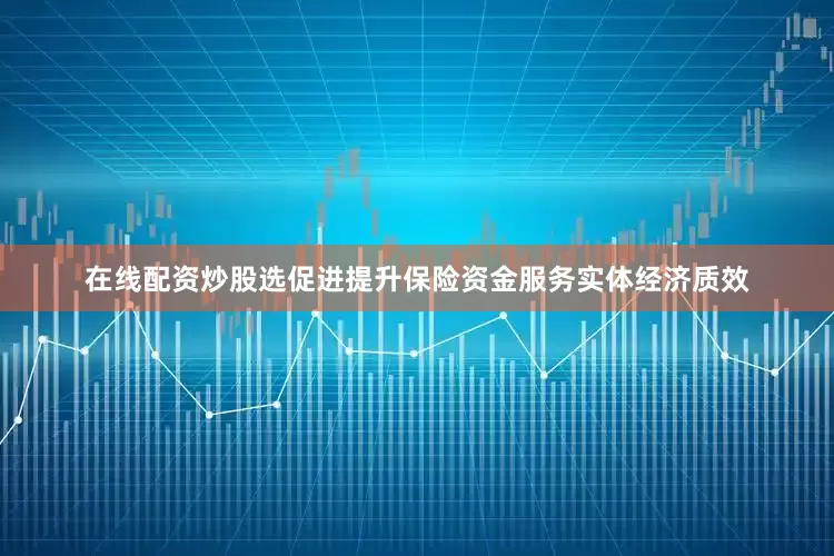 在线配资炒股选促进提升保险资金服务实体经济质效