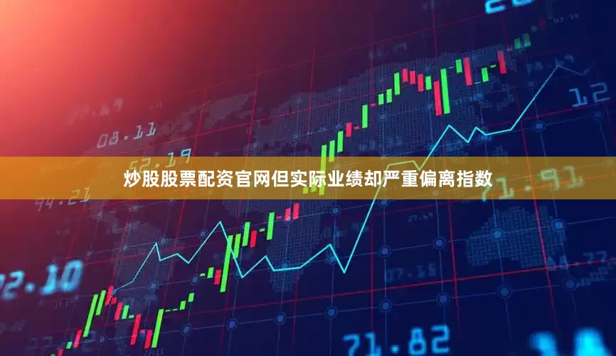 炒股股票配资官网但实际业绩却严重偏离指数