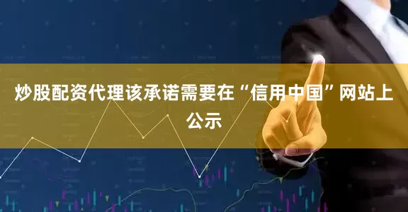 炒股配资代理该承诺需要在“信用中国”网站上公示