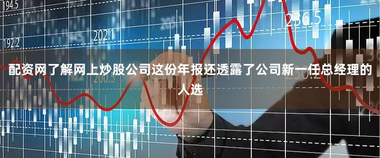 配资网了解网上炒股公司这份年报还透露了公司新一任总经理的人选