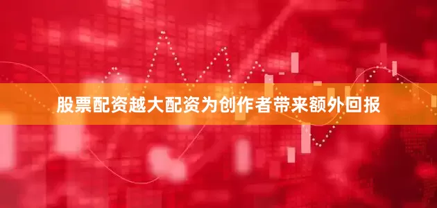 股票配资越大配资为创作者带来额外回报
