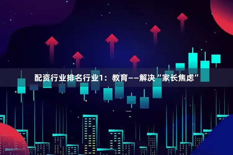 配资行业排名行业1：教育——解决“家长焦虑”