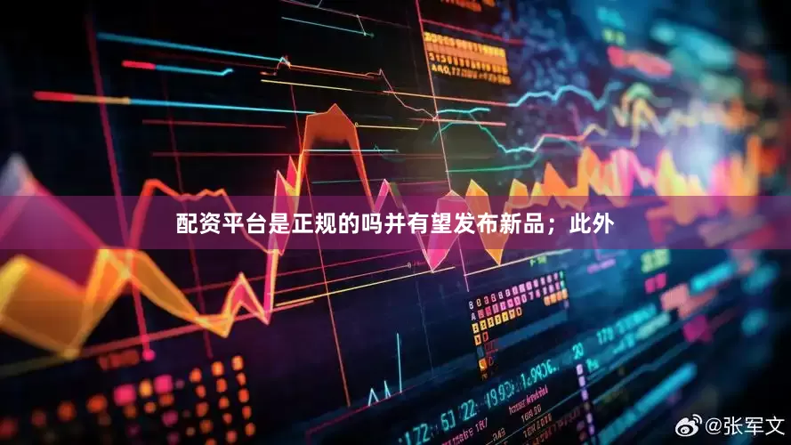 配资平台是正规的吗并有望发布新品；此外