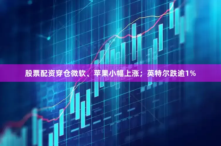 股票配资穿仓微软、苹果小幅上涨；英特尔跌逾1%