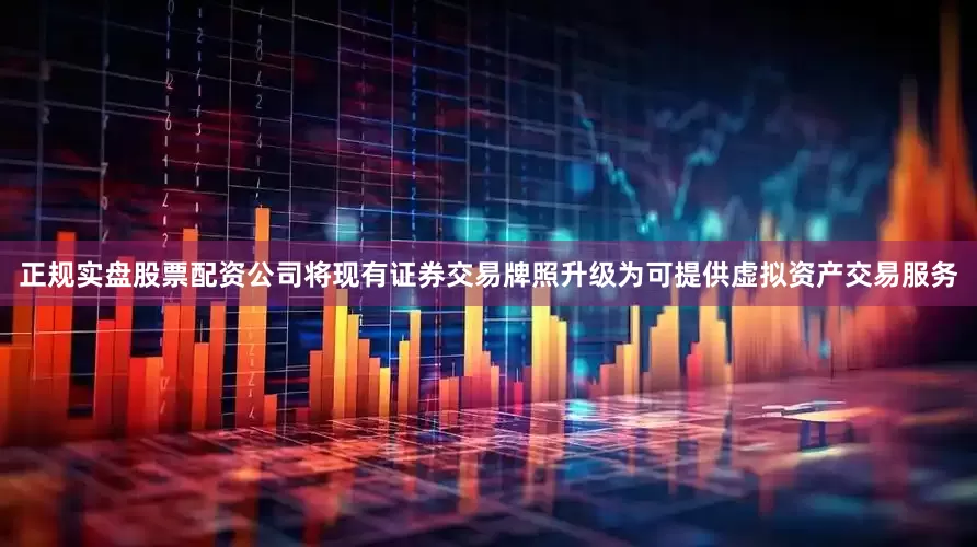 正规实盘股票配资公司将现有证券交易牌照升级为可提供虚拟资产交易服务