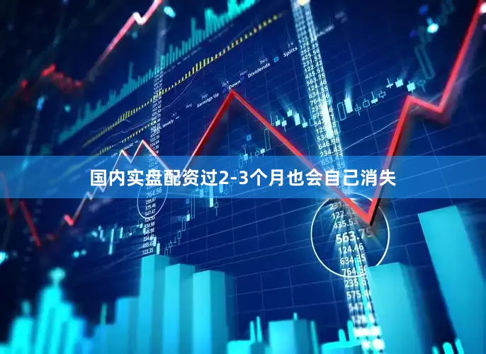 国内实盘配资过2-3个月也会自己消失