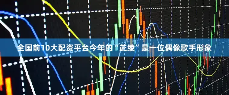全国前10大配资平台今年的“茈绫”是一位偶像歌手形象