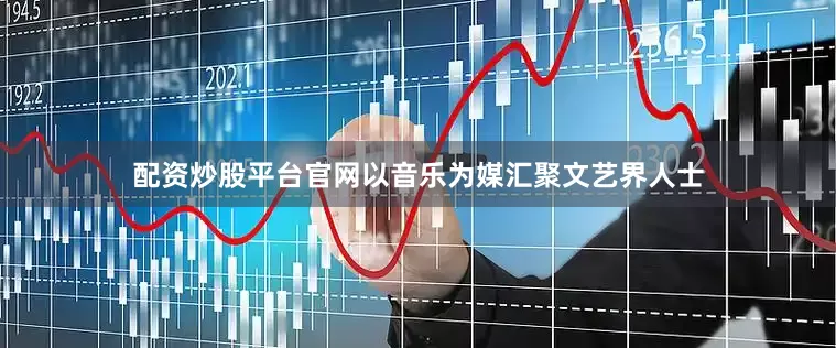 配资炒股平台官网以音乐为媒汇聚文艺界人士