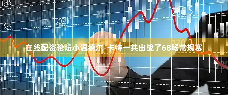 在线配资论坛小温德尔-卡特一共出战了68场常规赛