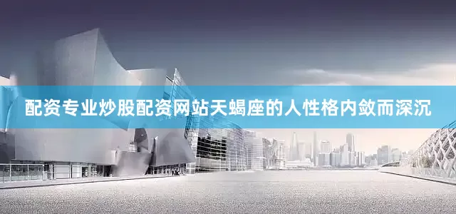 配资专业炒股配资网站天蝎座的人性格内敛而深沉