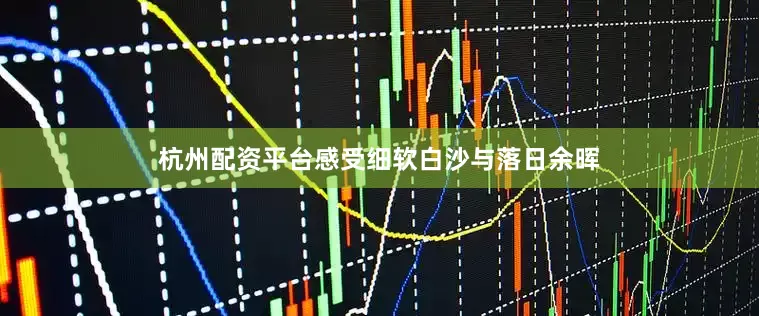 杭州配资平台感受细软白沙与落日余晖