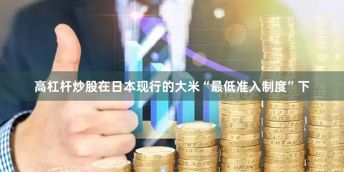 高杠杆炒股在日本现行的大米“最低准入制度”下