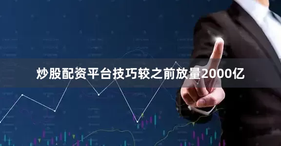炒股配资平台技巧较之前放量2000亿
