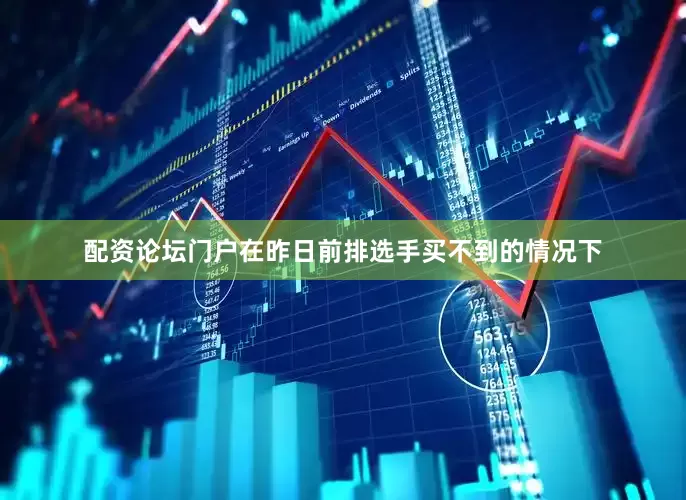 配资论坛门户在昨日前排选手买不到的情况下