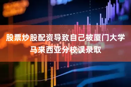 股票炒股配资导致自己被厦门大学马来西亚分校误录取