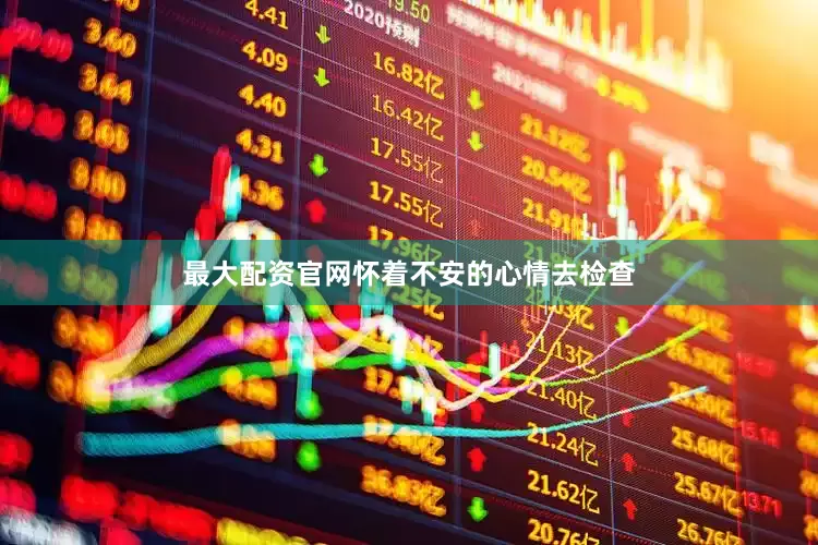 最大配资官网怀着不安的心情去检查