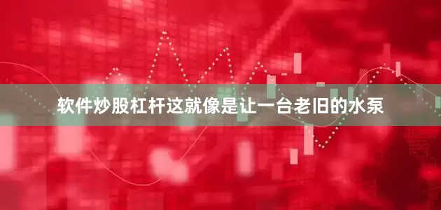 软件炒股杠杆这就像是让一台老旧的水泵
