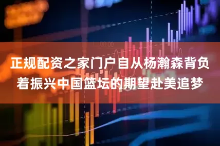 正规配资之家门户自从杨瀚森背负着振兴中国篮坛的期望赴美追梦