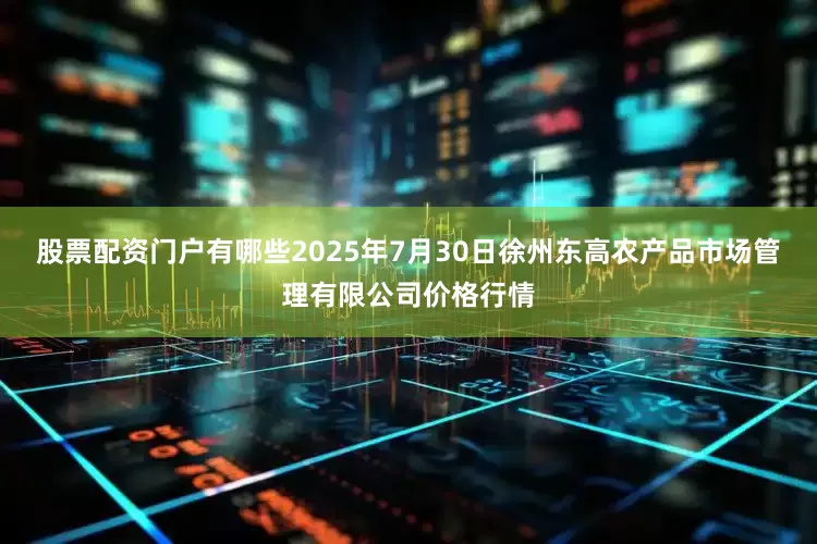 股票配资门户有哪些2025年7月30日徐州东高农产品市场管理有限公司价格行情