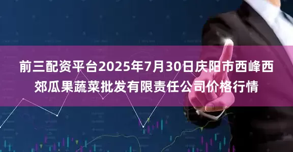 前三配资平台2025年7月30日庆阳市西峰西郊瓜果蔬菜批发有限责任公司价格行情