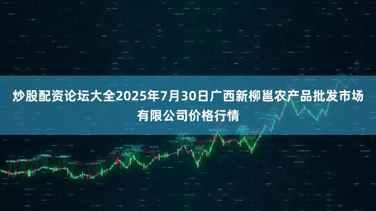 炒股配资论坛大全2025年7月30日广西新柳邕农产品批发市场有限公司价格行情
