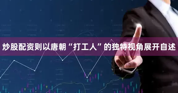 炒股配资则以唐朝“打工人”的独特视角展开自述