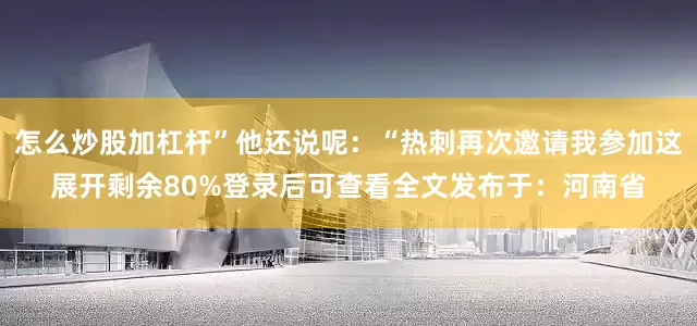 怎么炒股加杠杆”他还说呢：“热刺再次邀请我参加这展开剩余80%登录后可查看全文发布于：河南省