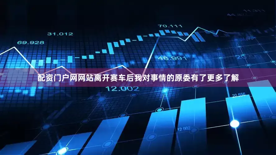 配资门户网网站离开赛车后我对事情的原委有了更多了解