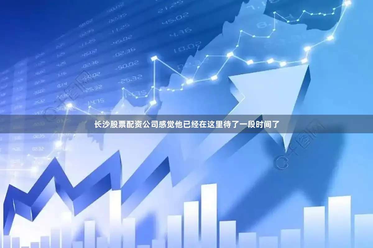 长沙股票配资公司感觉他已经在这里待了一段时间了