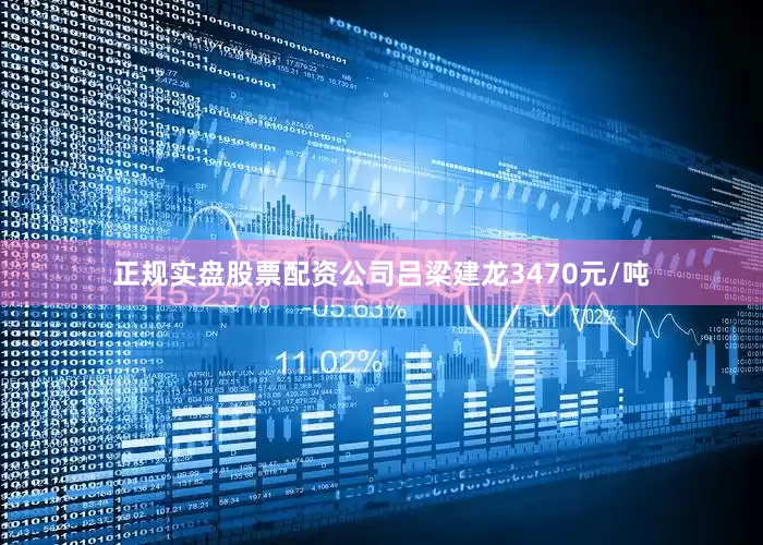正规实盘股票配资公司吕梁建龙3470元/吨