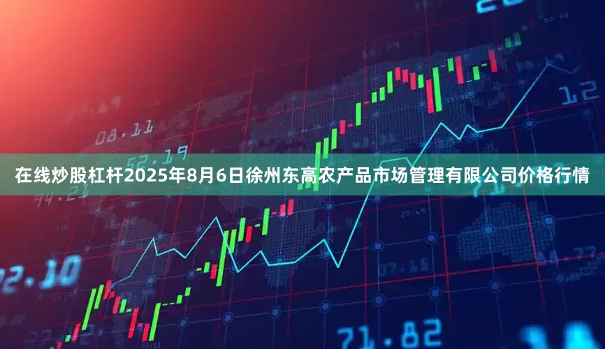 在线炒股杠杆2025年8月6日徐州东高农产品市场管理有限公司价格行情