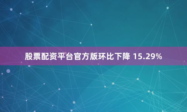 股票配资平台官方版环比下降 15.29%